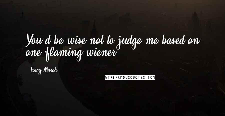 Tracy March Quotes: You'd be wise not to judge me based on one flaming wiener.