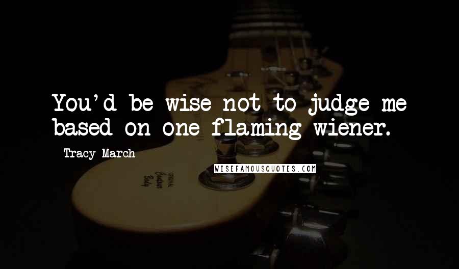 Tracy March Quotes: You'd be wise not to judge me based on one flaming wiener.