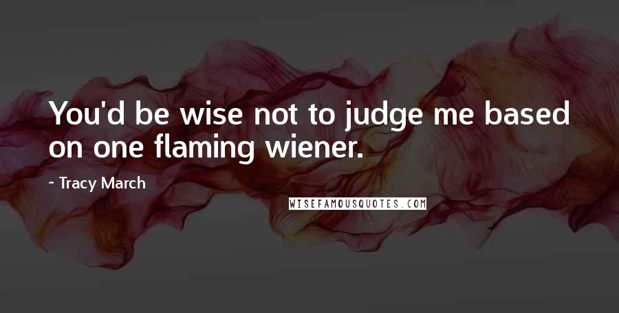 Tracy March Quotes: You'd be wise not to judge me based on one flaming wiener.