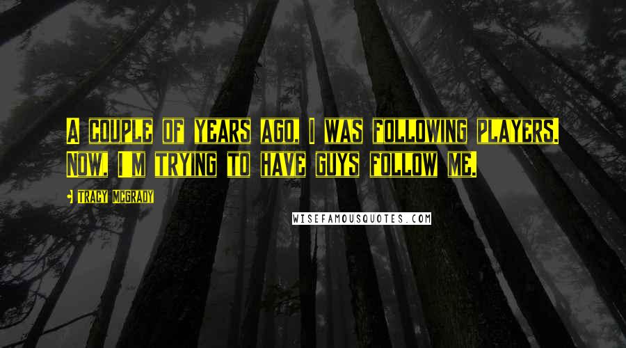 Tracy McGrady Quotes: A couple of years ago, I was following players. Now, I'm trying to have guys follow me.