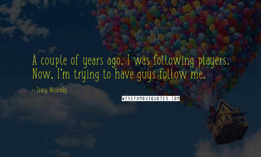 Tracy McGrady Quotes: A couple of years ago, I was following players. Now, I'm trying to have guys follow me.