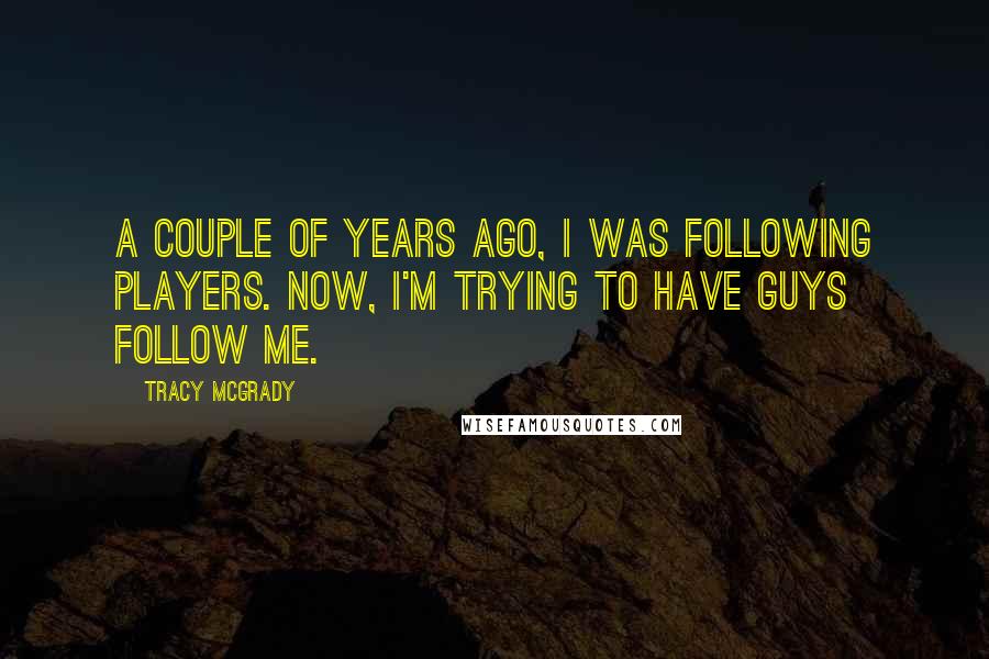 Tracy McGrady Quotes: A couple of years ago, I was following players. Now, I'm trying to have guys follow me.