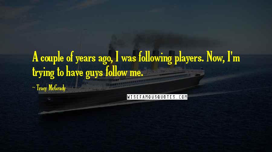 Tracy McGrady Quotes: A couple of years ago, I was following players. Now, I'm trying to have guys follow me.