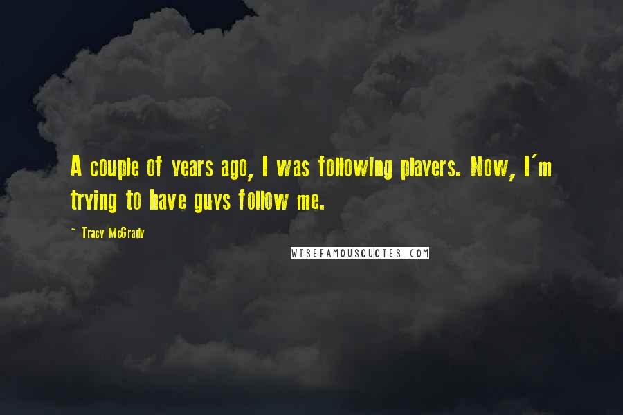 Tracy McGrady Quotes: A couple of years ago, I was following players. Now, I'm trying to have guys follow me.