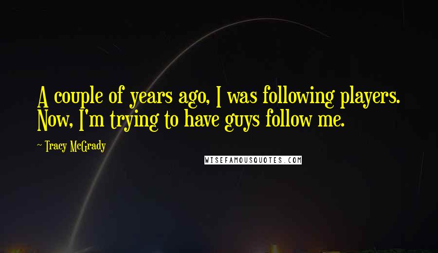 Tracy McGrady Quotes: A couple of years ago, I was following players. Now, I'm trying to have guys follow me.