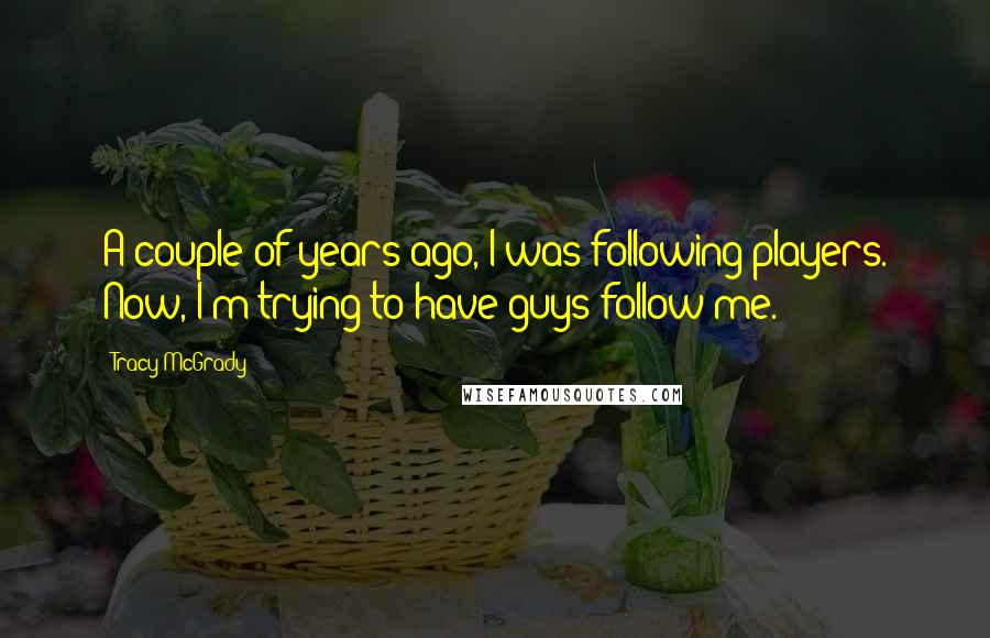 Tracy McGrady Quotes: A couple of years ago, I was following players. Now, I'm trying to have guys follow me.