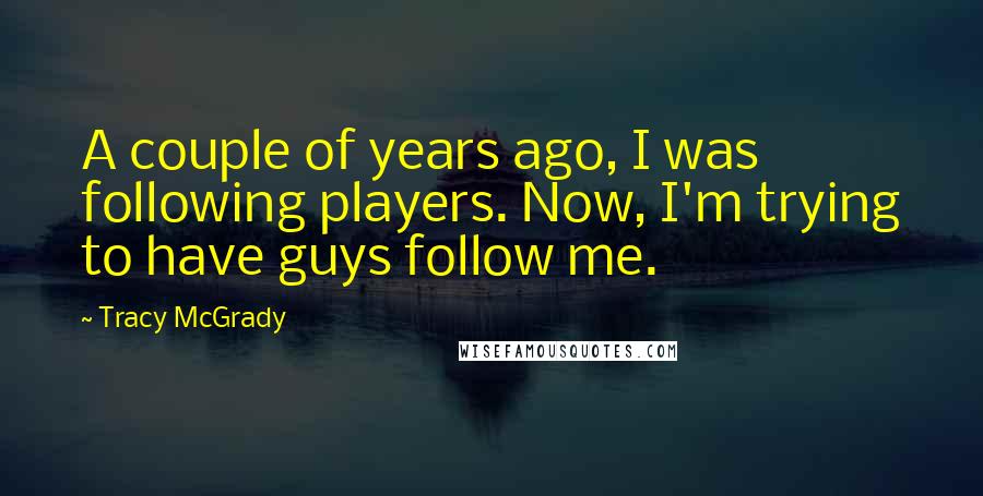 Tracy McGrady Quotes: A couple of years ago, I was following players. Now, I'm trying to have guys follow me.