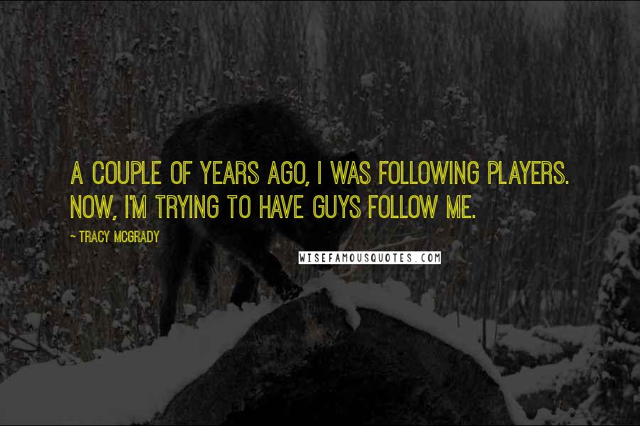 Tracy McGrady Quotes: A couple of years ago, I was following players. Now, I'm trying to have guys follow me.