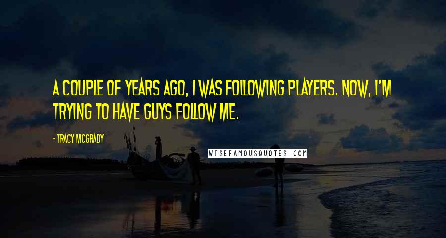 Tracy McGrady Quotes: A couple of years ago, I was following players. Now, I'm trying to have guys follow me.