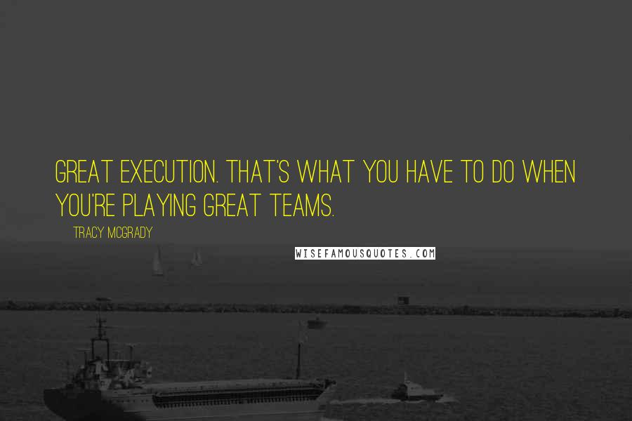 Tracy McGrady Quotes: Great execution. That's what you have to do when you're playing great teams.