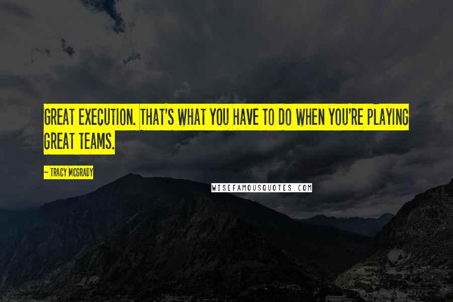 Tracy McGrady Quotes: Great execution. That's what you have to do when you're playing great teams.