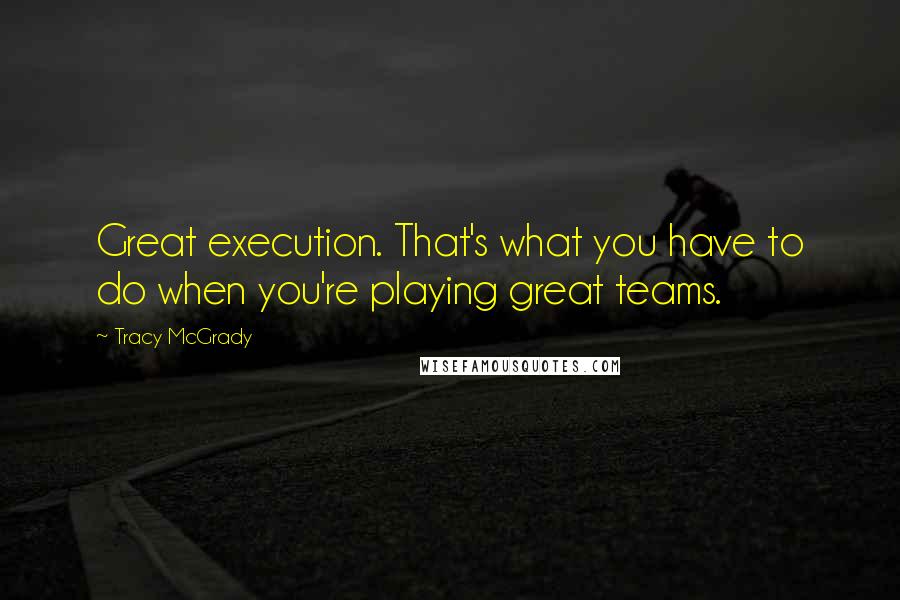 Tracy McGrady Quotes: Great execution. That's what you have to do when you're playing great teams.