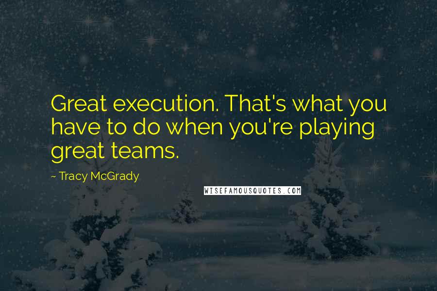 Tracy McGrady Quotes: Great execution. That's what you have to do when you're playing great teams.