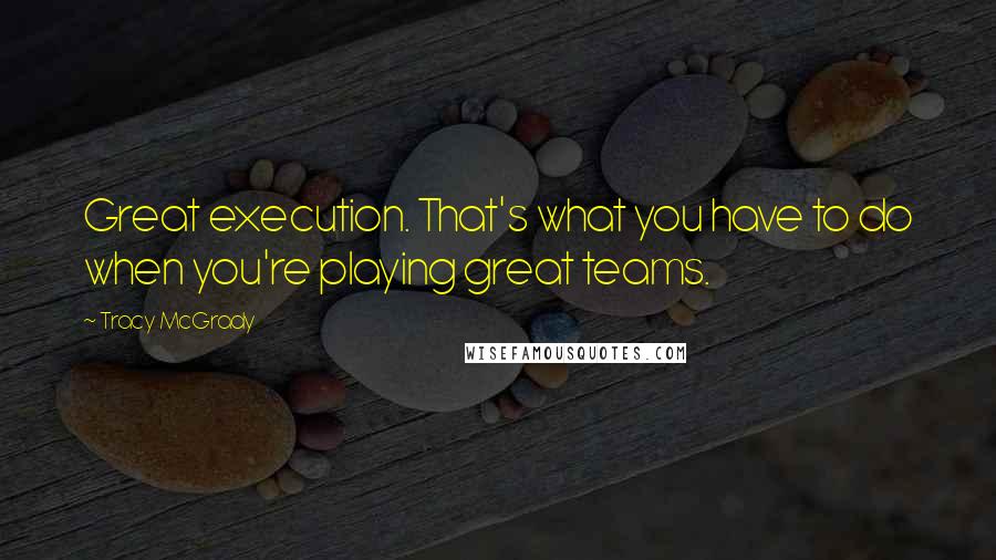 Tracy McGrady Quotes: Great execution. That's what you have to do when you're playing great teams.