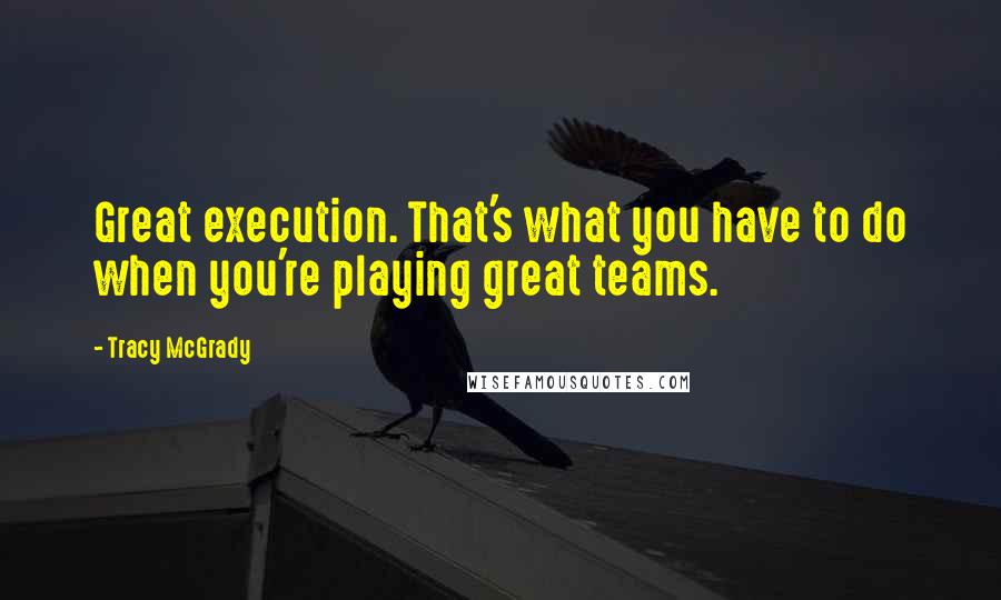 Tracy McGrady Quotes: Great execution. That's what you have to do when you're playing great teams.