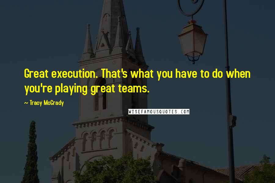 Tracy McGrady Quotes: Great execution. That's what you have to do when you're playing great teams.