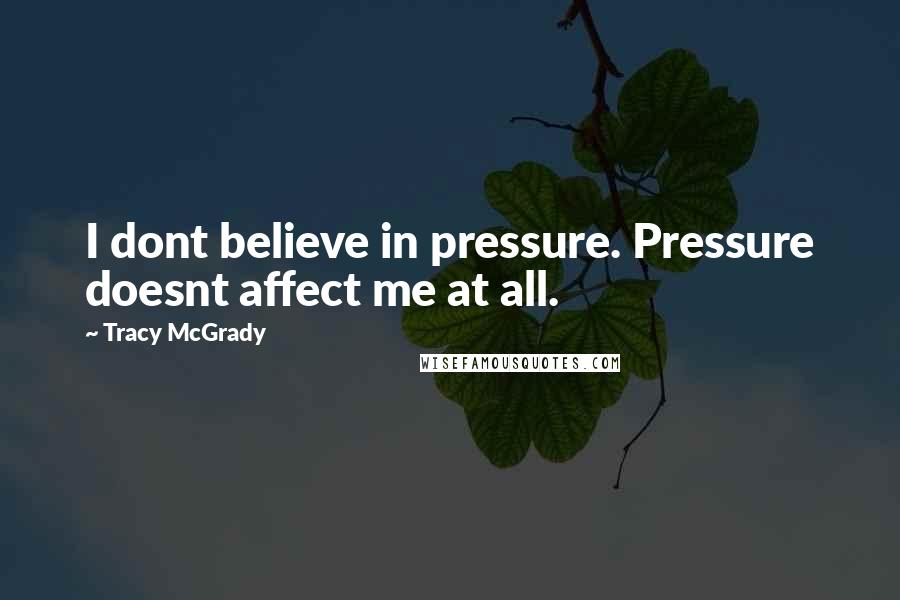 Tracy McGrady Quotes: I dont believe in pressure. Pressure doesnt affect me at all.