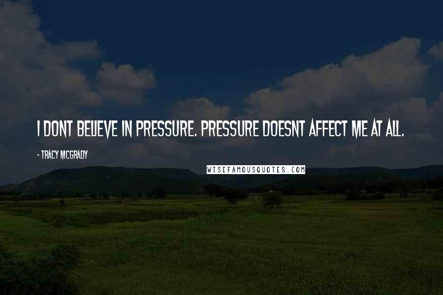 Tracy McGrady Quotes: I dont believe in pressure. Pressure doesnt affect me at all.