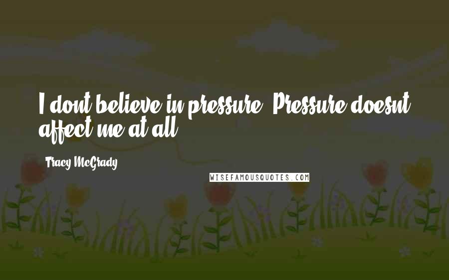 Tracy McGrady Quotes: I dont believe in pressure. Pressure doesnt affect me at all.