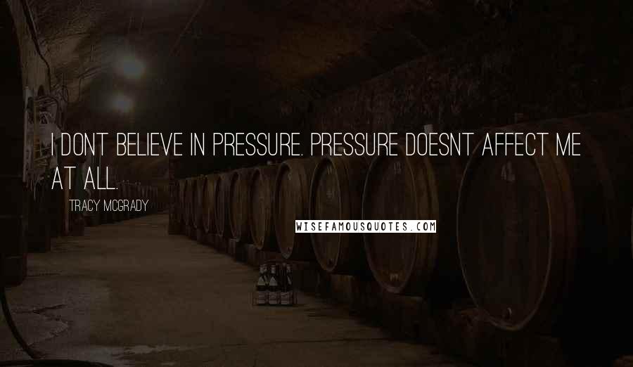 Tracy McGrady Quotes: I dont believe in pressure. Pressure doesnt affect me at all.