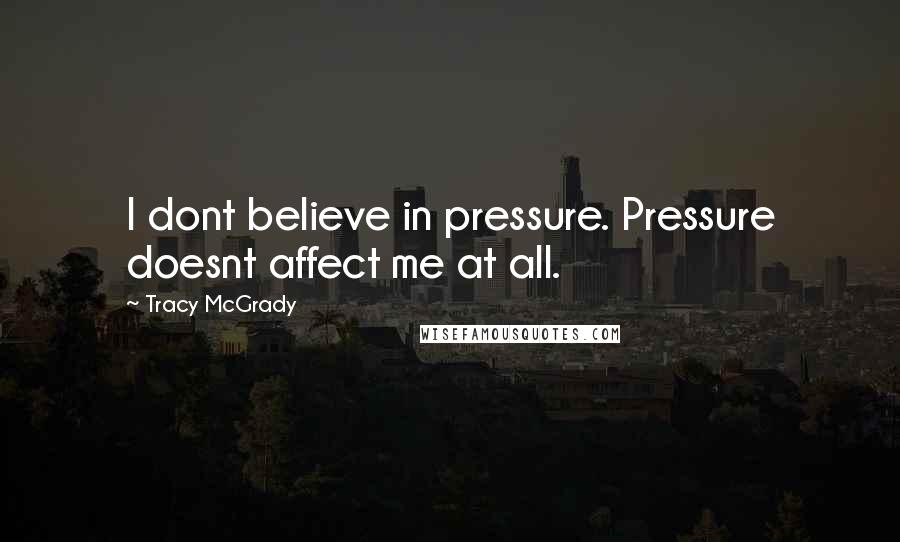 Tracy McGrady Quotes: I dont believe in pressure. Pressure doesnt affect me at all.