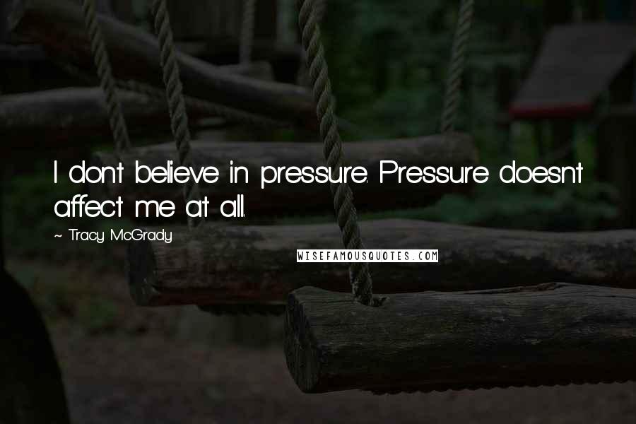 Tracy McGrady Quotes: I dont believe in pressure. Pressure doesnt affect me at all.