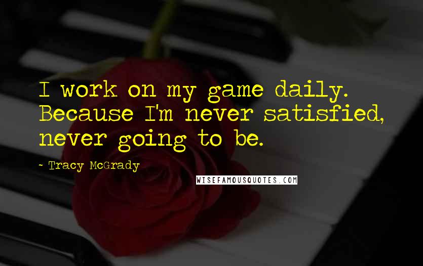 Tracy McGrady Quotes: I work on my game daily. Because I'm never satisfied, never going to be.