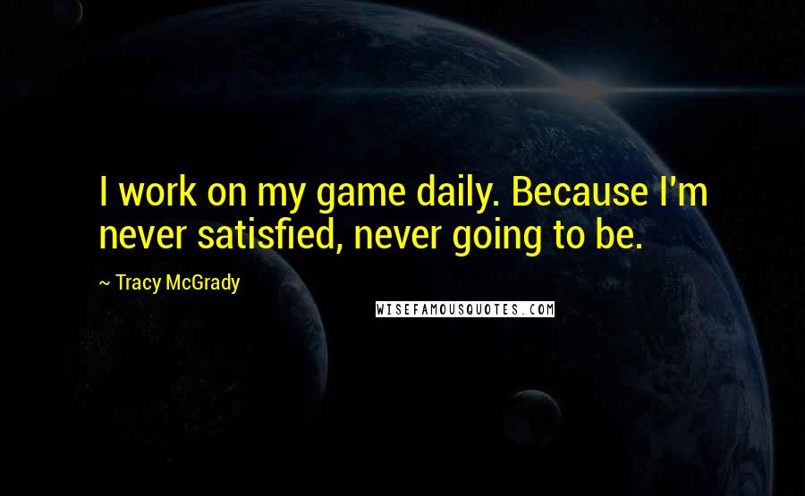 Tracy McGrady Quotes: I work on my game daily. Because I'm never satisfied, never going to be.