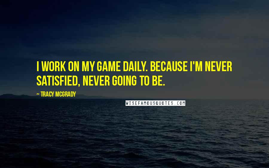 Tracy McGrady Quotes: I work on my game daily. Because I'm never satisfied, never going to be.