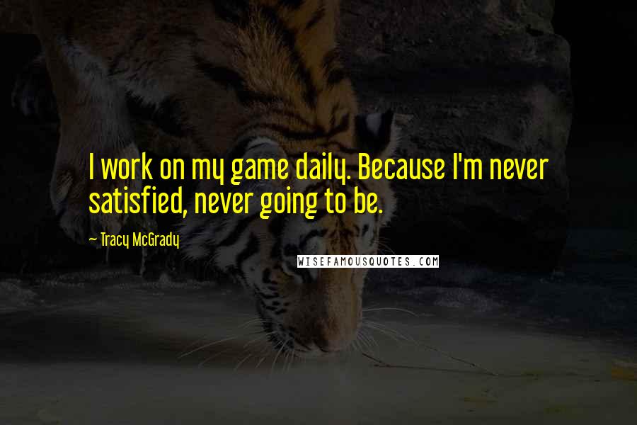 Tracy McGrady Quotes: I work on my game daily. Because I'm never satisfied, never going to be.