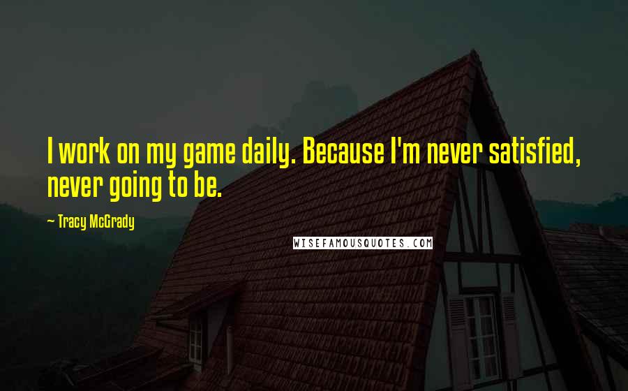 Tracy McGrady Quotes: I work on my game daily. Because I'm never satisfied, never going to be.