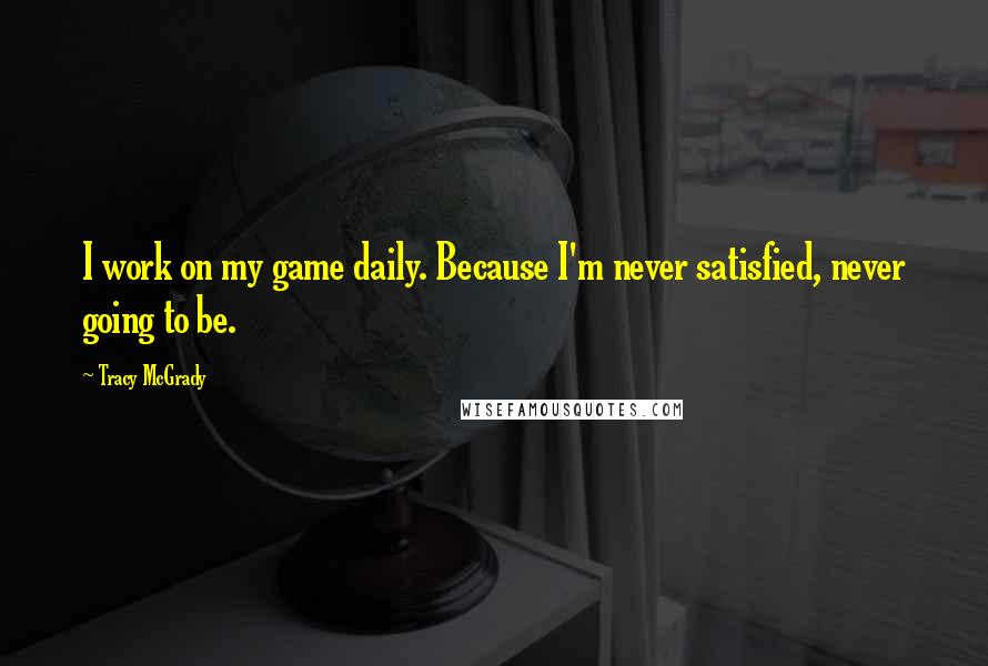 Tracy McGrady Quotes: I work on my game daily. Because I'm never satisfied, never going to be.