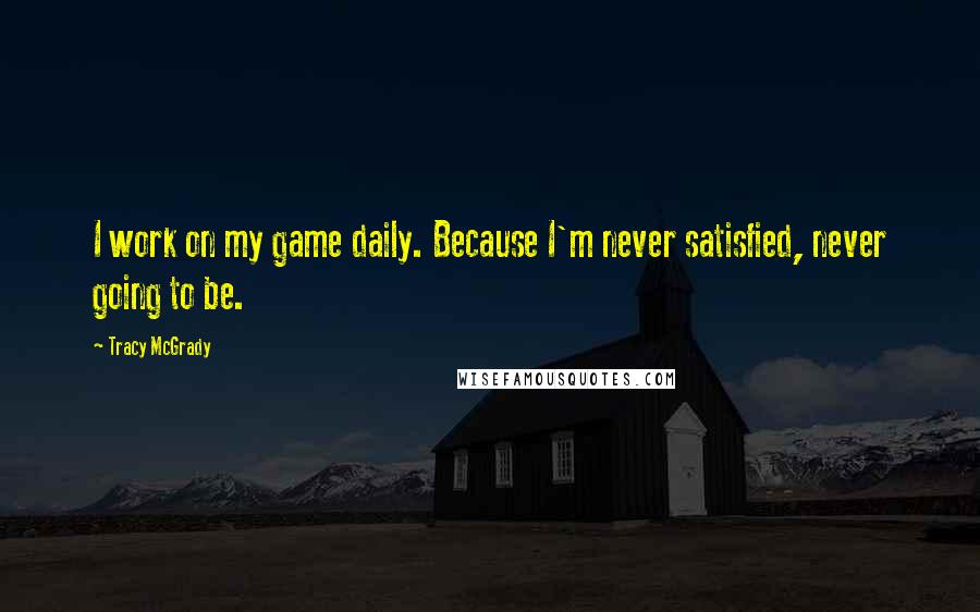 Tracy McGrady Quotes: I work on my game daily. Because I'm never satisfied, never going to be.
