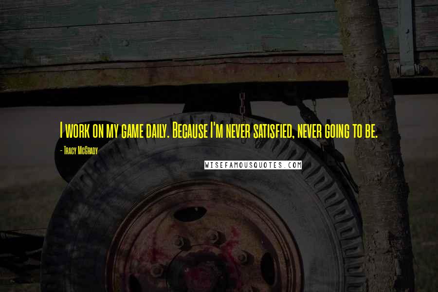 Tracy McGrady Quotes: I work on my game daily. Because I'm never satisfied, never going to be.