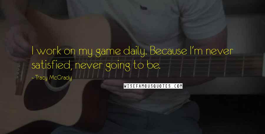 Tracy McGrady Quotes: I work on my game daily. Because I'm never satisfied, never going to be.