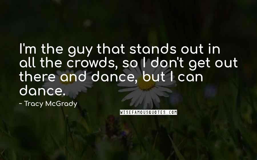 Tracy McGrady Quotes: I'm the guy that stands out in all the crowds, so I don't get out there and dance, but I can dance.