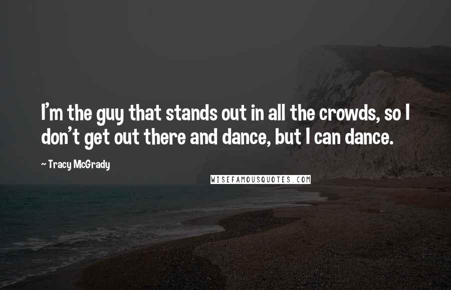 Tracy McGrady Quotes: I'm the guy that stands out in all the crowds, so I don't get out there and dance, but I can dance.