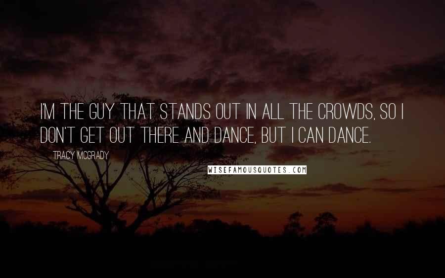 Tracy McGrady Quotes: I'm the guy that stands out in all the crowds, so I don't get out there and dance, but I can dance.