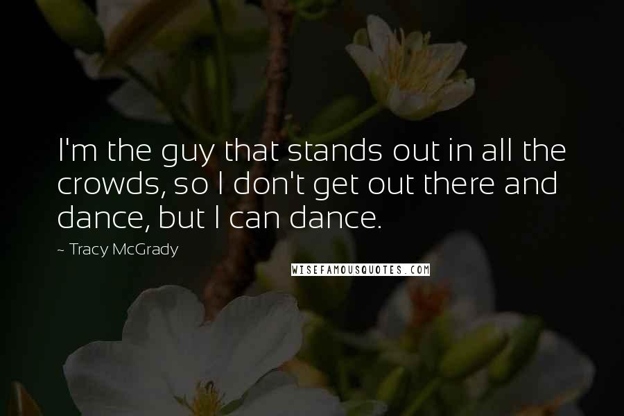 Tracy McGrady Quotes: I'm the guy that stands out in all the crowds, so I don't get out there and dance, but I can dance.
