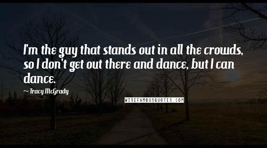 Tracy McGrady Quotes: I'm the guy that stands out in all the crowds, so I don't get out there and dance, but I can dance.