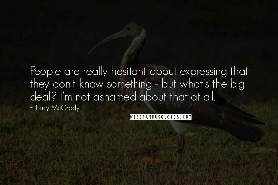 Tracy McGrady Quotes: People are really hesitant about expressing that they don't know something - but what's the big deal? I'm not ashamed about that at all.