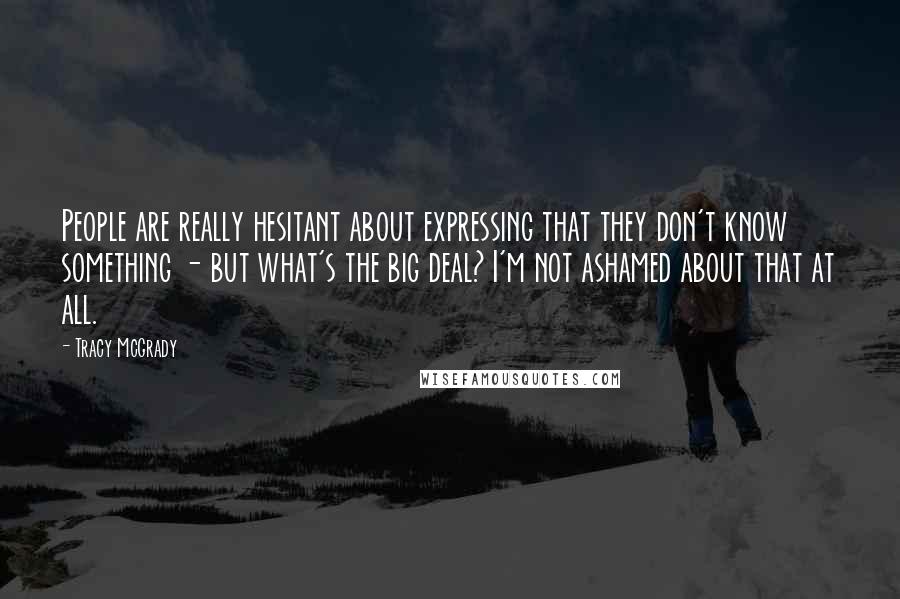 Tracy McGrady Quotes: People are really hesitant about expressing that they don't know something - but what's the big deal? I'm not ashamed about that at all.