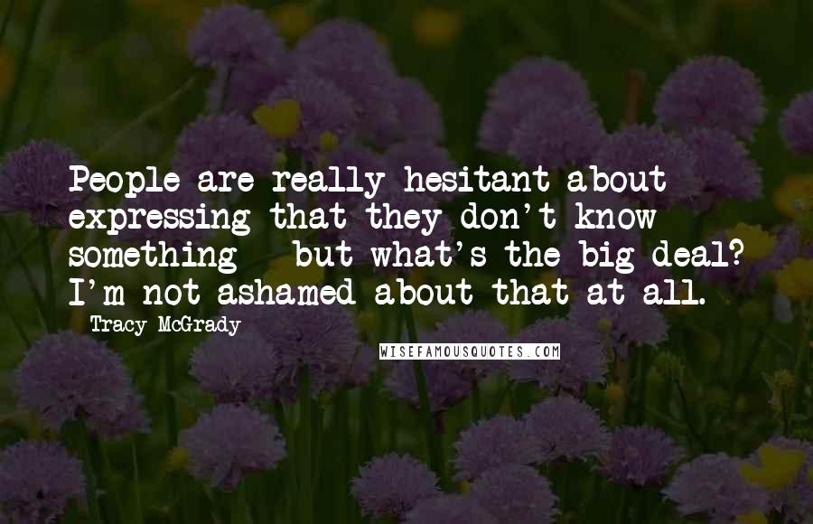 Tracy McGrady Quotes: People are really hesitant about expressing that they don't know something - but what's the big deal? I'm not ashamed about that at all.