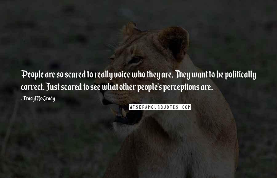 Tracy McGrady Quotes: People are so scared to really voice who they are. They want to be politically correct. Just scared to see what other people's perceptions are.