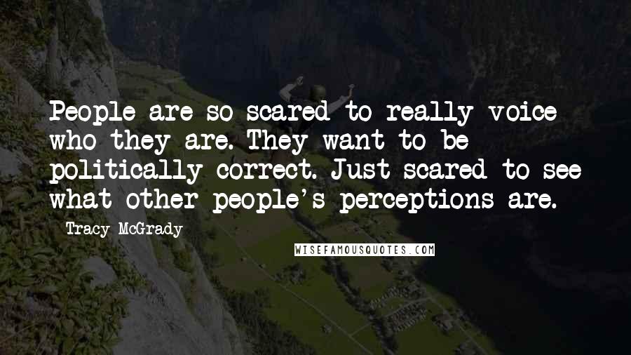 Tracy McGrady Quotes: People are so scared to really voice who they are. They want to be politically correct. Just scared to see what other people's perceptions are.