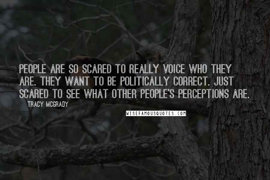 Tracy McGrady Quotes: People are so scared to really voice who they are. They want to be politically correct. Just scared to see what other people's perceptions are.