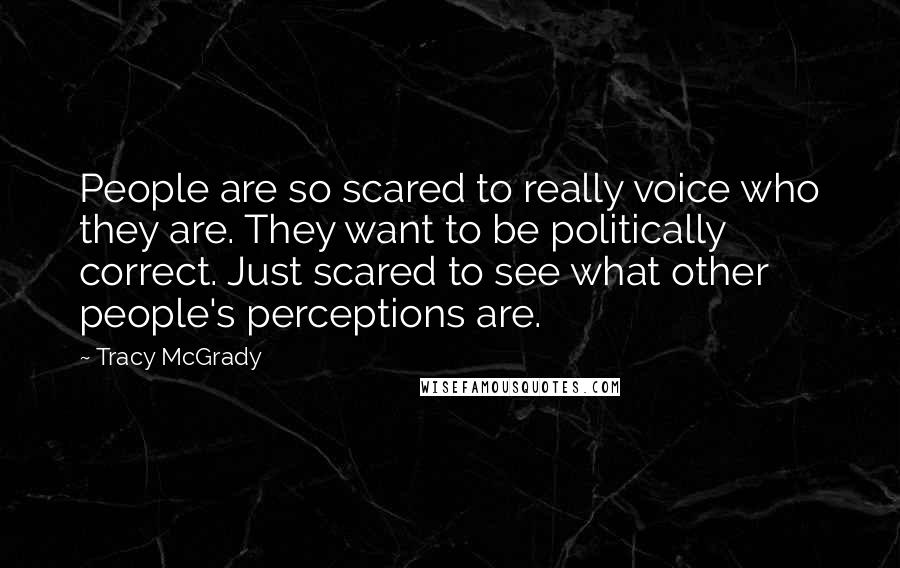 Tracy McGrady Quotes: People are so scared to really voice who they are. They want to be politically correct. Just scared to see what other people's perceptions are.