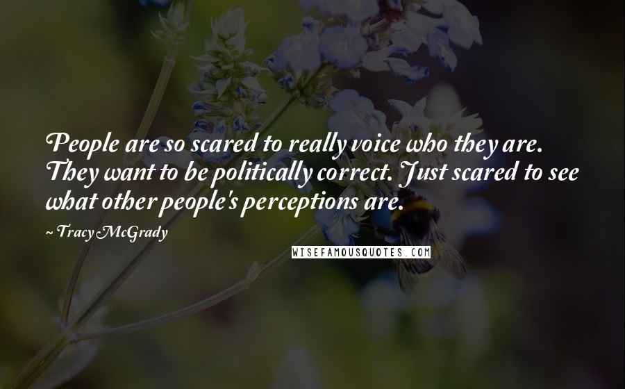 Tracy McGrady Quotes: People are so scared to really voice who they are. They want to be politically correct. Just scared to see what other people's perceptions are.