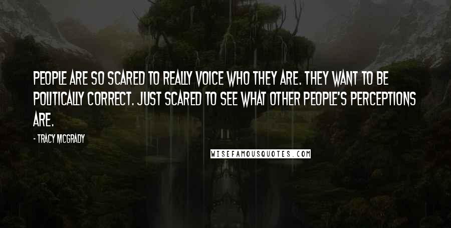 Tracy McGrady Quotes: People are so scared to really voice who they are. They want to be politically correct. Just scared to see what other people's perceptions are.
