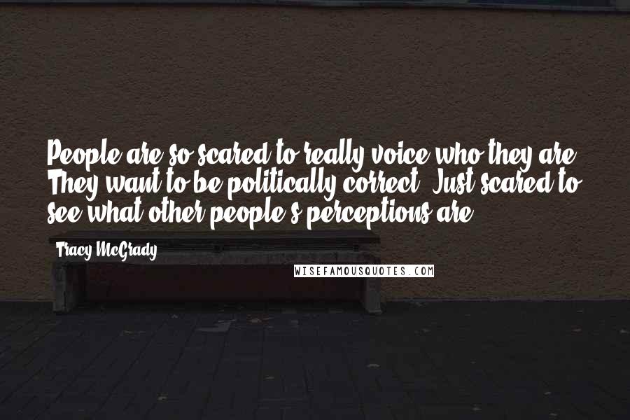 Tracy McGrady Quotes: People are so scared to really voice who they are. They want to be politically correct. Just scared to see what other people's perceptions are.